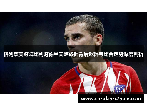 格列兹曼对阵比利时德甲关键数据背后逻辑与比赛走势深度剖析