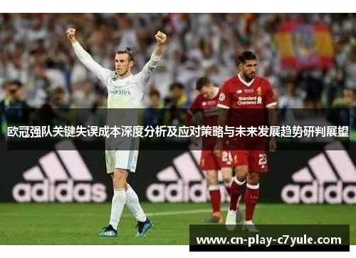 欧冠强队关键失误成本深度分析及应对策略与未来发展趋势研判展望