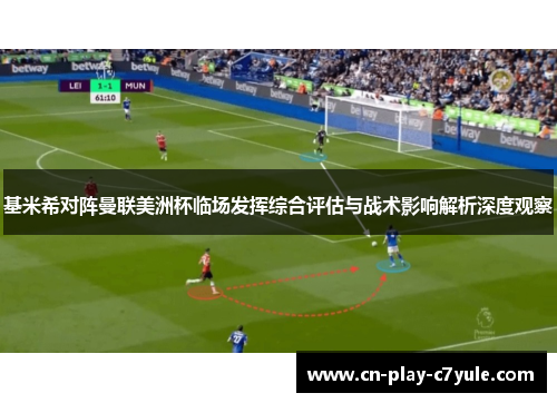 基米希对阵曼联美洲杯临场发挥综合评估与战术影响解析深度观察