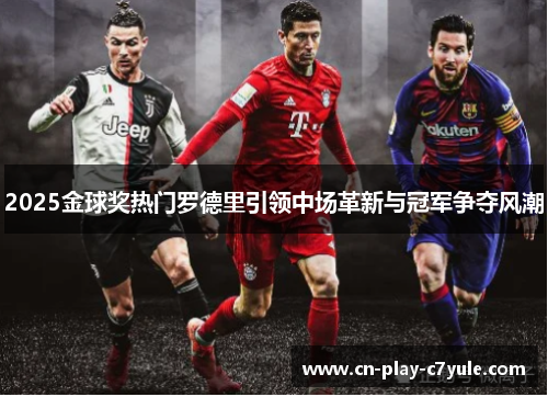 2025金球奖热门罗德里引领中场革新与冠军争夺风潮 2025金球奖热门罗德里引领中场革新与冠军争夺风潮
