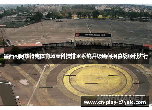 墨西哥阿兹特克体育场高科技排水系统升级确保揭幕战顺利进行 墨西哥阿兹特克体育场高科技排水系统升级确保揭幕战顺利进行