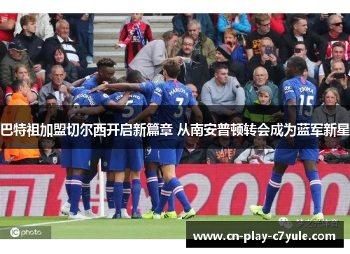 巴特祖加盟切尔西开启新篇章 从南安普顿转会成为蓝军新星