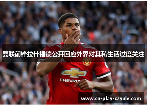 曼联前锋拉什福德公开回应外界对其私生活过度关注 曼联前锋拉什福德公开回应外界对其私生活过度关注