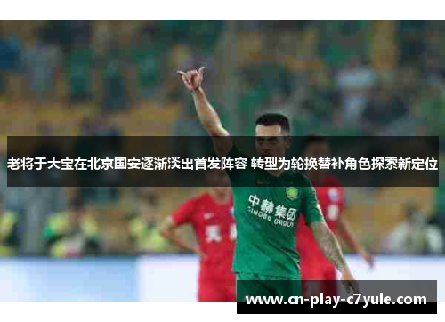 老将于大宝在北京国安逐渐淡出首发阵容 转型为轮换替补角色探索新定位 老将于大宝在北京国安逐渐淡出首发阵容 转型为轮换替补角色探索新定位