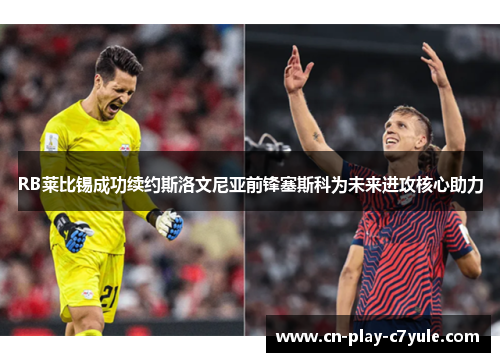 RB莱比锡成功续约斯洛文尼亚前锋塞斯科为未来进攻核心助力 RB莱比锡成功续约斯洛文尼亚前锋塞斯科为未来进攻核心助力