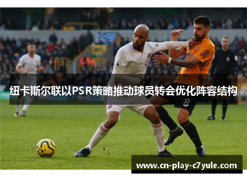 纽卡斯尔联以PSR策略推动球员转会优化阵容结构
